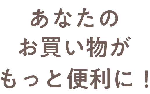 あなたのお買い物がもっと便利に！